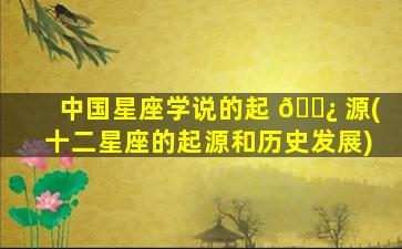 中国星座学说的起 🌿 源(十二星座的起源和历史发展)